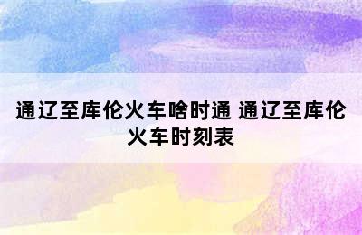 通辽至库伦火车啥时通 通辽至库伦火车时刻表